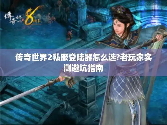 传奇世界2私服登陆器怎么选?老玩家实测避坑指南