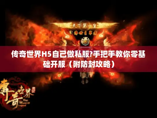 传奇世界H5自己做私服?手把手教你零基础开服（附防封攻略）