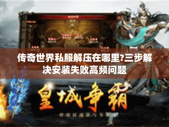 传奇世界私服解压在哪里?三步解决安装失败高频问题