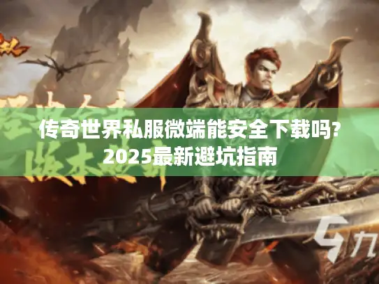 传奇世界私服微端能安全下载吗?2025最新避坑指南