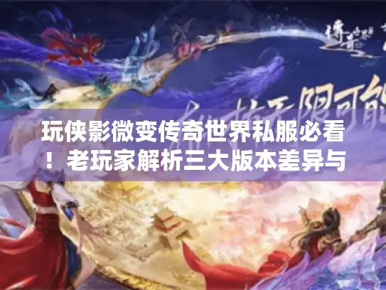 玩侠影微变传奇世界私服必看！老玩家解析三大版本差异与开荒技巧