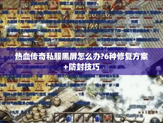 热血传奇私服黑屏怎么办?6种修复方案+防封技巧