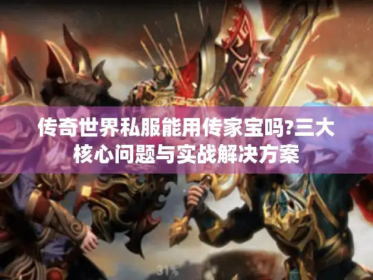 传奇世界私服能用传家宝吗?三大核心问题与实战解决方案 传奇世界私服能用传家宝吗?三大核心问题与实战解决方案