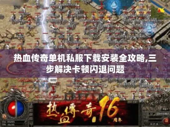 热血传奇单机私服下载安装全攻略,三步解决卡顿闪退问题 热血传奇单机私服下载安装全攻略,三步解决卡顿闪退问题