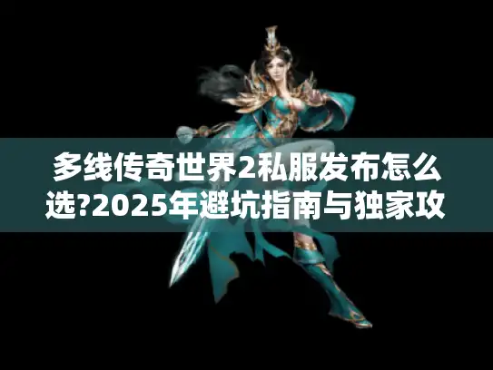 多线传奇世界2私服发布怎么选?2025年避坑指南与独家攻略 多线传奇世界2私服发布怎么选?2025年避坑指南与独家攻略