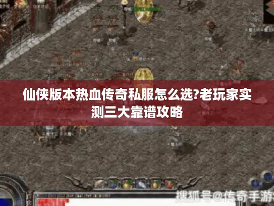 仙侠版本热血传奇私服怎么选?老玩家实测三大靠谱攻略 仙侠版本热血传奇私服怎么选?老玩家实测三大靠谱攻略