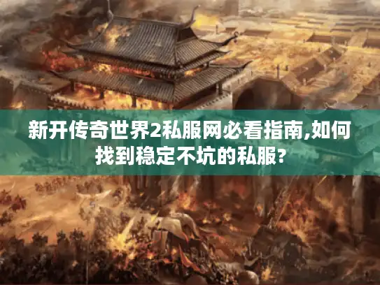 新开传奇世界2私服网必看指南,如何找到稳定不坑的私服?