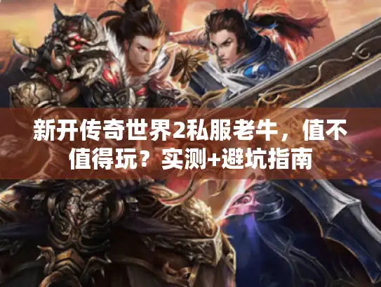 新开传奇世界2私服老牛，值不值得玩？实测+避坑指南