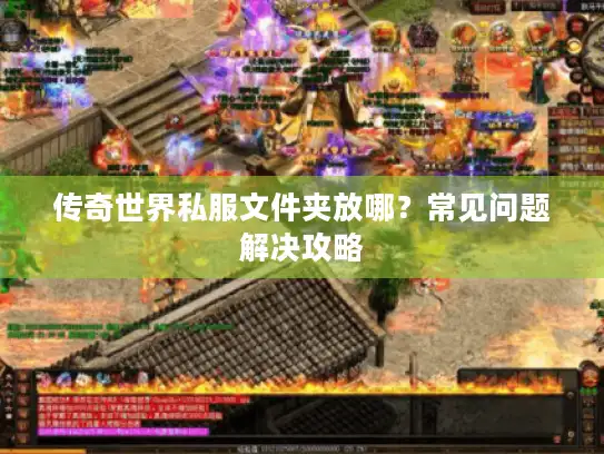传奇世界私服文件夹放哪？常见问题解决攻略