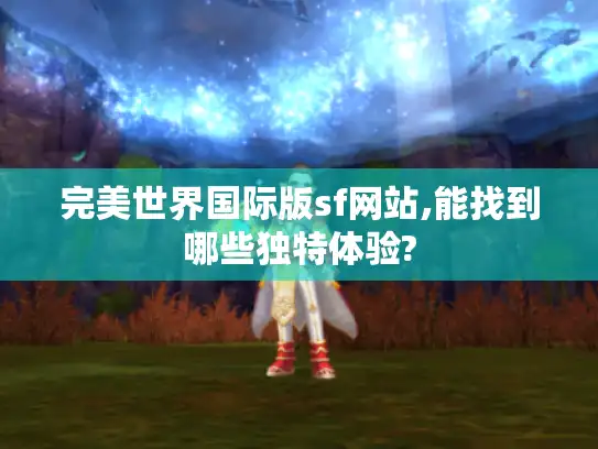 完美世界国际版sf网站,能找到哪些独特体验? 完美世界国际版sf网站,能找到哪些独特体验?