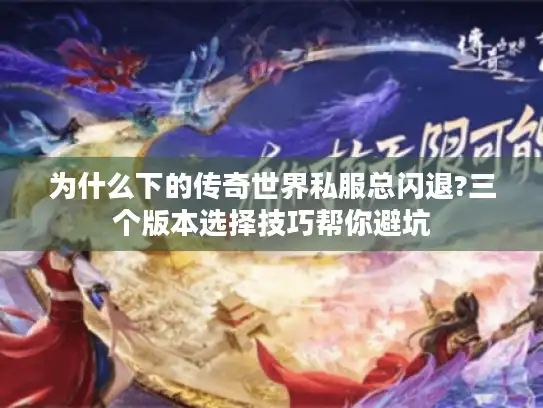 为什么下的传奇世界私服总闪退?三个版本选择技巧帮你避坑