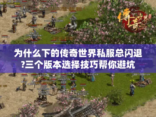 为什么下的传奇世界私服总闪退?三个版本选择技巧帮你避坑