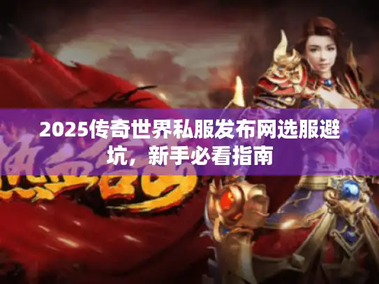 2025传奇世界私服发布网选服避坑,新手必看指南 2025传奇世界私服发布网选服避坑,新手必看指南