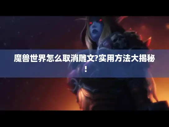 魔兽世界怎么取消雕文?实用方法大揭秘！