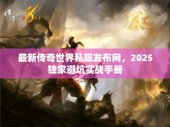 最新传奇世界私服发布网，2025独家避坑实战手册