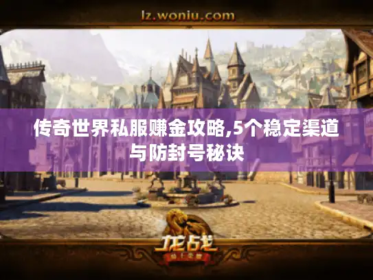 传奇世界私服赚金攻略,5个稳定渠道与防封号秘诀