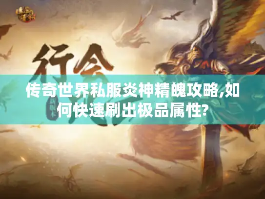 传奇世界私服炎神精魄攻略,如何快速刷出极品属性? 传奇世界私服炎神精魄攻略,如何快速刷出极品属性?