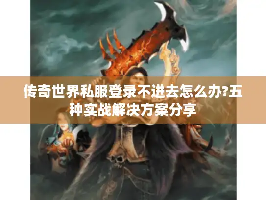 传奇世界私服登录不进去怎么办?五种实战解决方案分享