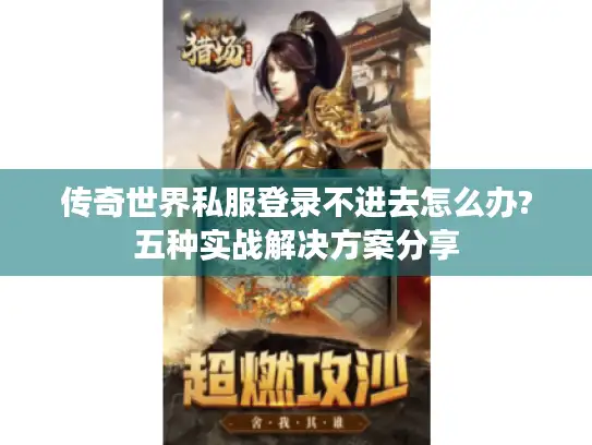 传奇世界私服登录不进去怎么办?五种实战解决方案分享