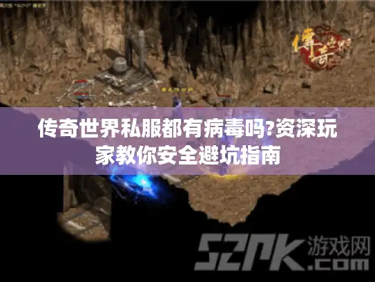 传奇世界私服都有病毒吗?资深玩家教你安全避坑指南