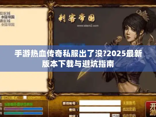 手游热血传奇私服出了没?2025最新版本下载与避坑指南 手游热血传奇私服出了没?2025最新版本下载与避坑指南