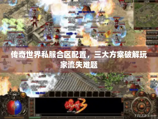 传奇世界私服合区配置，三大方案破解玩家流失难题