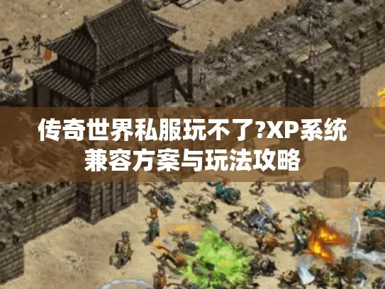 传奇世界私服玩不了?XP系统兼容方案与玩法攻略