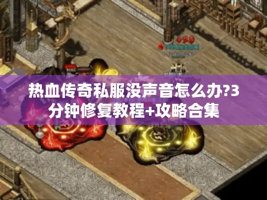 热血传奇私服没声音怎么办?3分钟修复教程+攻略合集