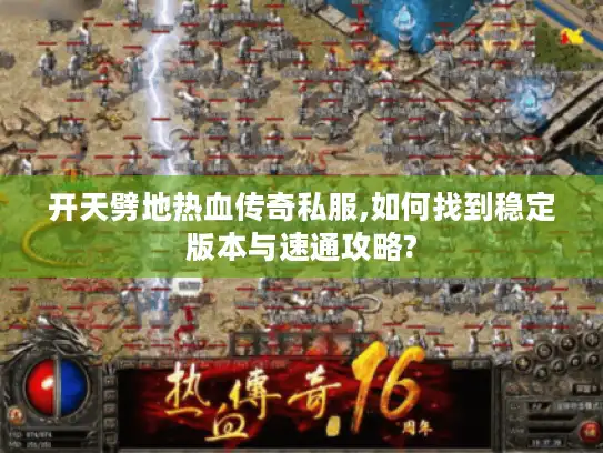 开天劈地热血传奇私服,如何找到稳定版本与速通攻略?