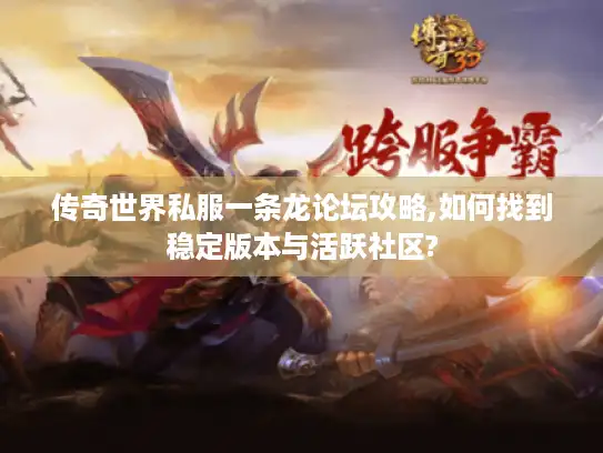 传奇世界私服一条龙论坛攻略,如何找到稳定版本与活跃社区?
