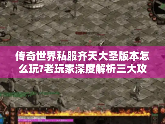 传奇世界私服齐天大圣版本怎么玩?老玩家深度解析三大攻略 传奇世界私服齐天大圣版本怎么玩?老玩家深度解析三大攻略