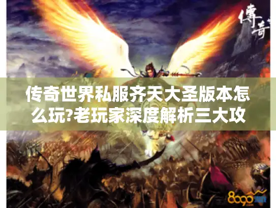 传奇世界私服齐天大圣版本怎么玩?老玩家深度解析三大攻略 传奇世界私服齐天大圣版本怎么玩?老玩家深度解析三大攻略