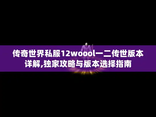 传奇世界私服12woool一二传世版本详解,独家攻略与版本选择指南 传奇世界私服12woool一二传世版本详解,独家攻略与版本选择指南
