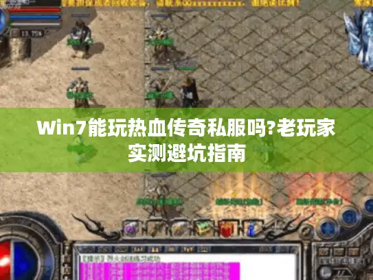 Win7能玩热血传奇私服吗?老玩家实测避坑指南