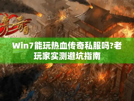 Win7能玩热血传奇私服吗?老玩家实测避坑指南