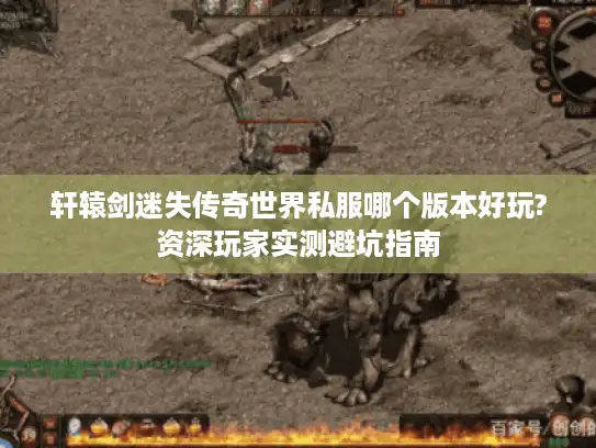 轩辕剑迷失传奇世界私服哪个版本好玩?资深玩家实测避坑指南 轩辕剑迷失传奇世界私服哪个版本好玩?资深玩家实测避坑指南