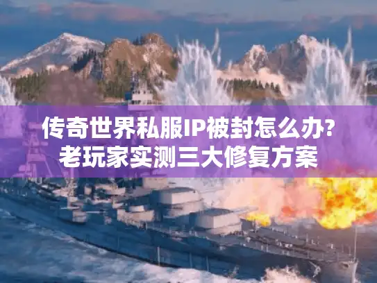 传奇世界私服IP被封怎么办?老玩家实测三大修复方案