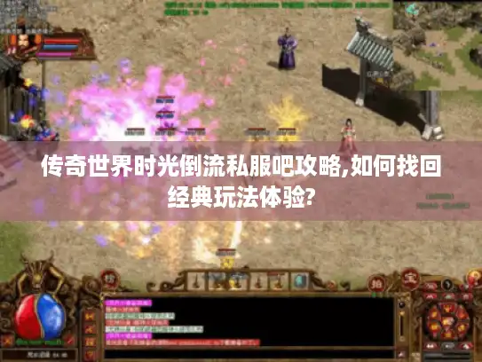 传奇世界时光倒流私服吧攻略,如何找回经典玩法体验?