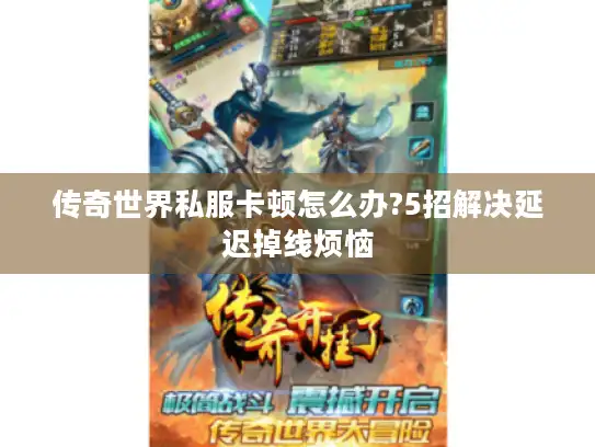 传奇世界私服卡顿怎么办?5招解决延迟掉线烦恼