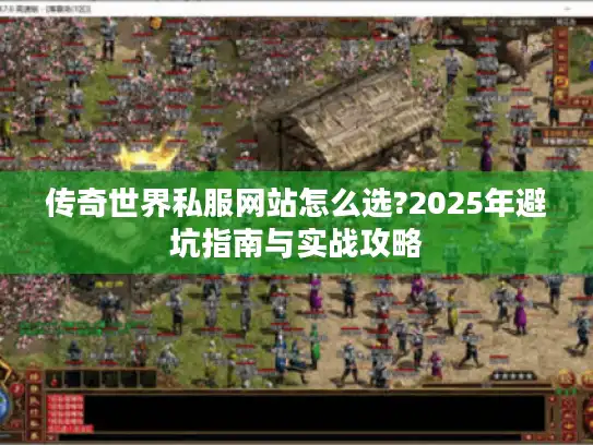传奇世界私服网站怎么选?2025年避坑指南与实战攻略