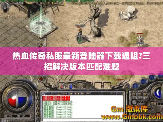 热血传奇私服最新登陆器下载遇阻?三招解决版本匹配难题 热血传奇私服最新登陆器下载遇阻?三招解决版本匹配难题
