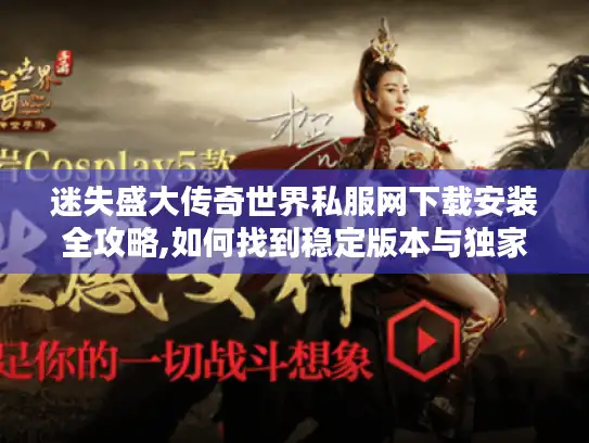 迷失盛大传奇世界私服网下载安装全攻略,如何找到稳定版本与独家玩法? 迷失盛大传奇世界私服网下载安装全攻略,如何找到稳定版本与独家玩法?