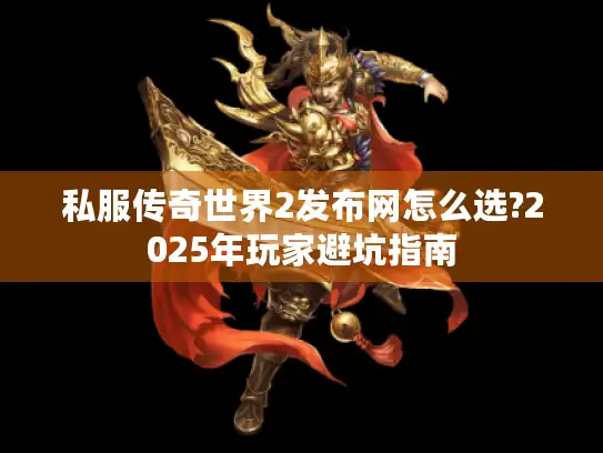 私服传奇世界2发布网怎么选?2025年玩家避坑指南 私服传奇世界2发布网怎么选?2025年玩家避坑指南