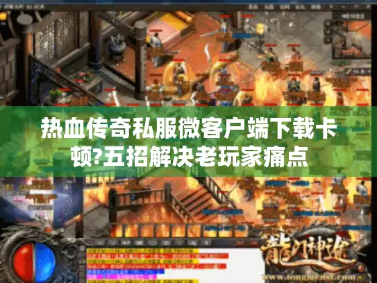 热血传奇私服微客户端下载卡顿?五招解决老玩家痛点