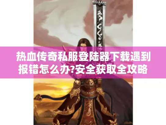 热血传奇私服登陆器下载遇到报错怎么办?安全获取全攻略