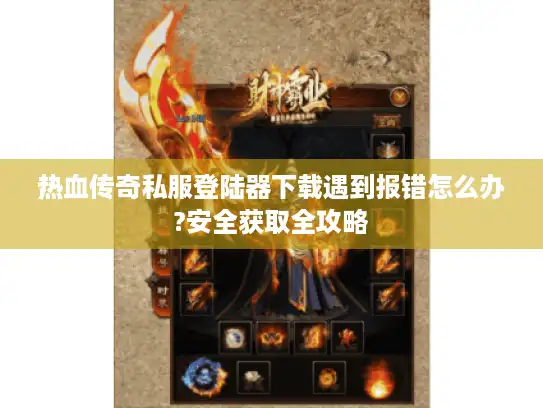 热血传奇私服登陆器下载遇到报错怎么办?安全获取全攻略