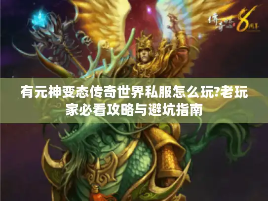 有元神变态传奇世界私服怎么玩?老玩家必看攻略与避坑指南