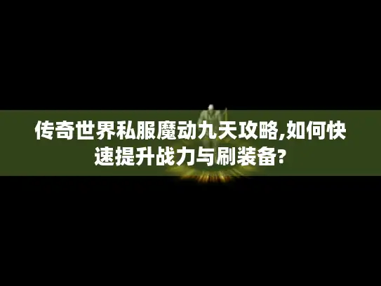 传奇世界私服魔动九天攻略,如何快速提升战力与刷装备?