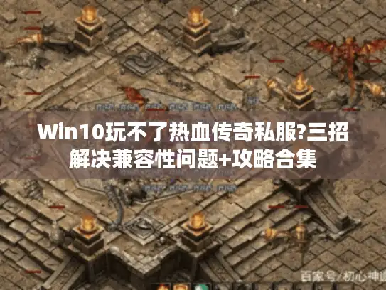 Win10玩不了热血传奇私服?三招解决兼容性问题+攻略合集