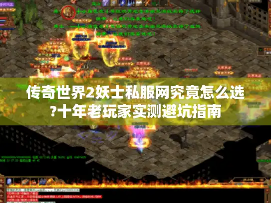 传奇世界2妖士私服网究竟怎么选?十年老玩家实测避坑指南